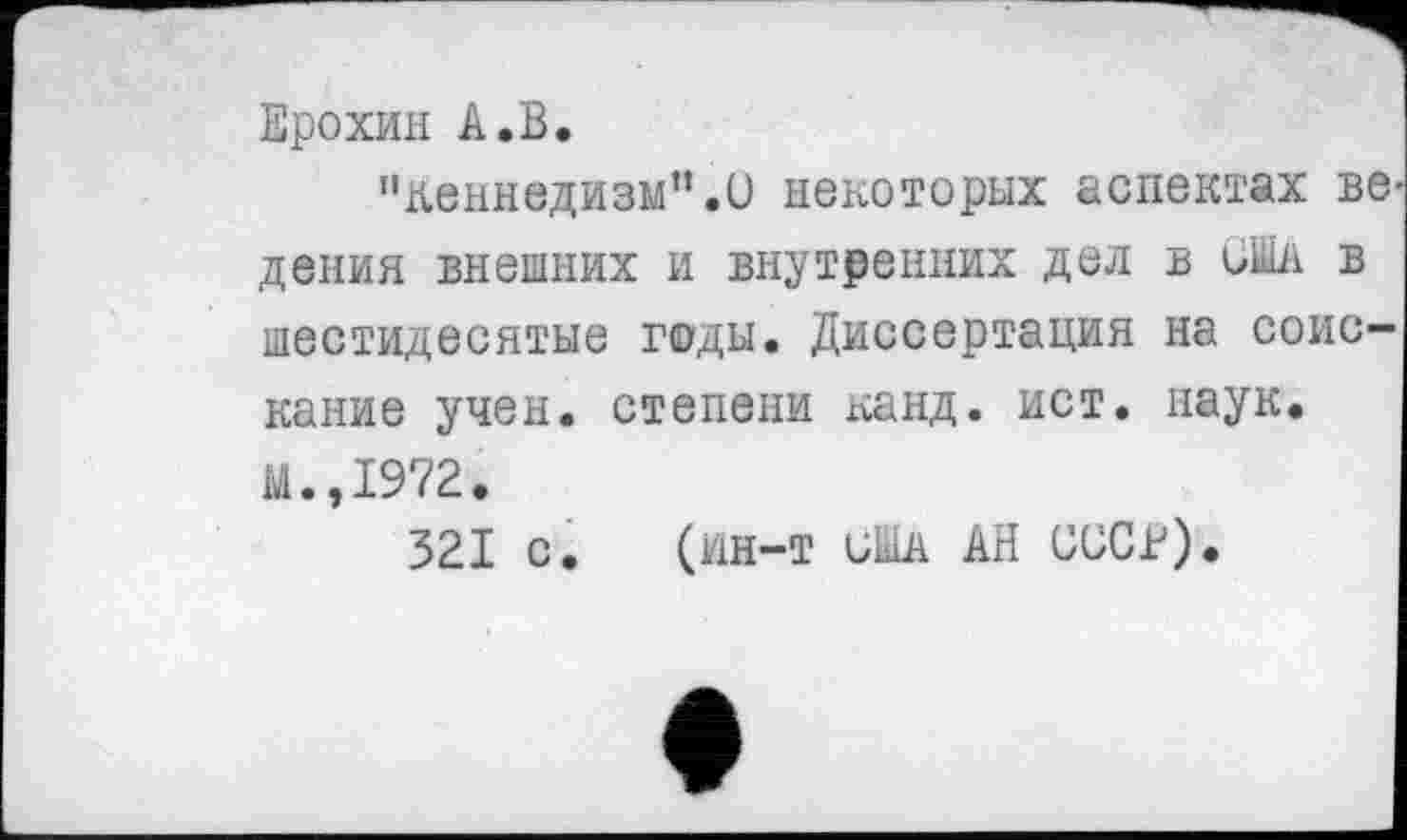 ﻿Ерохин А.В.
пкеннедизм”.О некоторых аспектах ве дения внешних и внутренних дел в США в шестидесятые годы. Диссертация на соискание учен, степени канд. ист. наук. М.,1972.
321 с. (ин-т иША АН СССв).